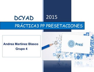DCYAD 2015
PRÁCTICA3 PP PRESETACIONES
Andrea Martínez Blasco
Grupo 4
 