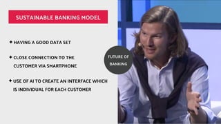 ? HAVING A GOOD DATA SET
? CLOSE CONNECTION TO THE
CUSTOMER VIA SMARTPHONE
? USE OF AI TO CREATE AN INTERFACE WHICH
IS INDIVIDUAL FOR EACH CUSTOMER
SUSTAINABLE BANKING MODEL
FUTURE OF
BANKING
 