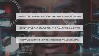 IMAGINE THE UNBELIEVABLE & PREPARE FOR IT - IT WILL HAPPEN!
ONES THAT ARE MOST ADAPTABLE TO CHANGE WILL SURVIVE!
KNOWLEDGE OF THE NEW TECHNOLOGIES WILL BE CRUCIAL!
 