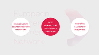 CONNECTINGLEADING EMPOWERING
DRIVING DIVERSITY
COLLABORATION WITH
ASSOCIATIONS
SOCIAL NETWORK
LOCAL MEETUPS
ANNUAL EVENT
MENTORING
& LEADERSHIP
PROGRAMMES
NEXT
ANNUAL EVENT
15/16 OCTOBER
AMSTERDAM
 