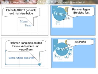 Ich halte SHIFT gedrückt und markiere beide Rahmen legen  Bereiche fest Rahmen kann man an den Ecken verkleinern und vergrößern Zeichnen 