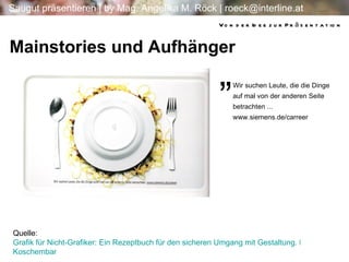 Mainstories und Aufhänger Quelle:  Grafik für Nicht-Grafiker: Ein Rezeptbuch für den sicheren Umgang mit Gestaltung. Ein Plädoyer für besseres Design von Frank  Koschembar Wir suchen Leute, die die Dinge auf mal von der anderen Seite betrachten ... www.siemens.de/carreer „ Von der Idee zur Präsentation 