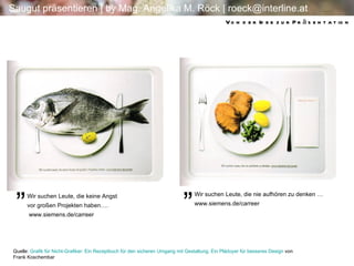 Quelle:  Grafik für Nicht-Grafiker: Ein Rezeptbuch für den sicheren Umgang mit Gestaltung. Ein Plädoyer für besseres Design  von Frank Koschembar  Wir suchen Leute, die keine Angst  vor großen Projekten haben….  www.siemens.de/carreer Wir suchen Leute, die nie aufhören zu denken … www.siemens.de/carreer „ „ Von der Idee zur Präsentation „ 