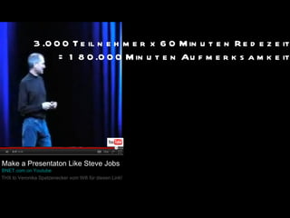 Make a Presentaton Like Steve Jobs  BNET.com  on Youtube  THX to Veronika Spatzenecker vom Wifi für diesen Link! 3.000 Teilnehmer x 60 Minuten Redezeit = 180.000 Minuten Aufmerksamkeit 