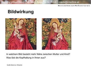 Bildwirkung In welchem Bild besteht mehr Nähe zwischen Mutter und Kind? Was löst die Kopfhaltung in Ihnen aus? Quelle Madonna, Wikipedia Von der Idee zur Präsentation 