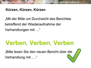 „ Mit der Bitte um Durchsicht des Berichtes betreffend der Wiederaufnahme der Verhandlungen mit …“ „ Bitte lesen Sie den neuen Bericht über die Verhandlung mit ….“ Verben, Verben, Verben Kürzen, Kürzen, Kürzen 