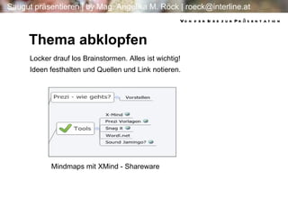 Von der Idee zur Präsentation Locker drauf los Brainstormen. Alles ist wichtig! Ideen festhalten und Quellen und Link notieren. Thema abklopfen Mindmaps mit XMind - Shareware 