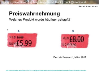 4 4 Preiswahrnehmung Welches Produkt wurde häufiger gekauft? Neuromarketing http:// neuromarket.wordpress.com /2011/04/04/ die-preis-wahrnehmung-oder-wie-wir-preise-kunstlich-verandern-konnen / Decode Research, März 2011  