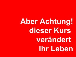 Aber Achtung! dieser Kurs  verändert  Ihr Leben 