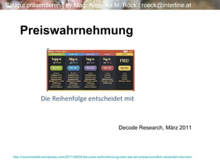 Preiswahrnehmung http:// neuromarket.wordpress.com /2011/04/04/ die-preis-wahrnehmung-oder-wie-wir-preise-kunstlich-verandern-konnen / Decode Research, März 2011  