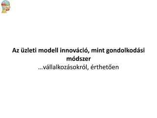 Az üzleti modell innováció, mint gondolkodási
módszer
…vállalkozásokról, érthetően

 