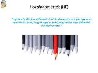 Hozzáadott érték (HÉ)
“Legyél széleskörűen tájékozott, de hirdesd magad a piac felé úgy, mint
specialistát. Tudd, hogy ki vagy, és tudd, hogy miben vagy különbőző
mindenki mástól.”

 
