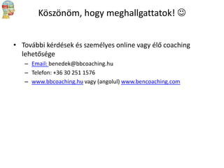 Köszönöm, hogy meghallgattatok! 
• További kérdések és személyes online vagy élő coaching
lehetősége
– Email: benedek@bbcoaching.hu
– Telefon: +36 30 251 1576
– www.bbcoaching.hu vagy (angolul) www.bencoaching.com

 