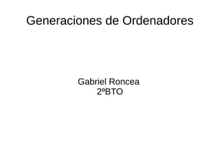 Generaciones de Ordenadores
Gabriel Roncea
2ºBTO
 