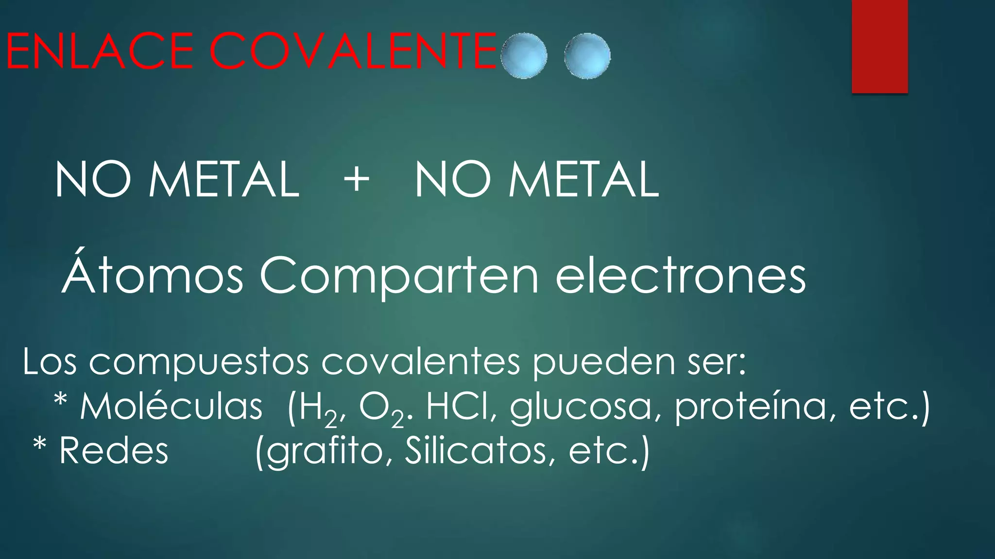 ENLACE COVALENTE
NO METAL + NO METAL
Átomos Comparten electrones
Los compuestos covalentes pueden ser:
* Moléculas (H2, O2. HCl, glucosa, proteína, etc.)
* Redes (grafito, Silicatos, etc.)
 