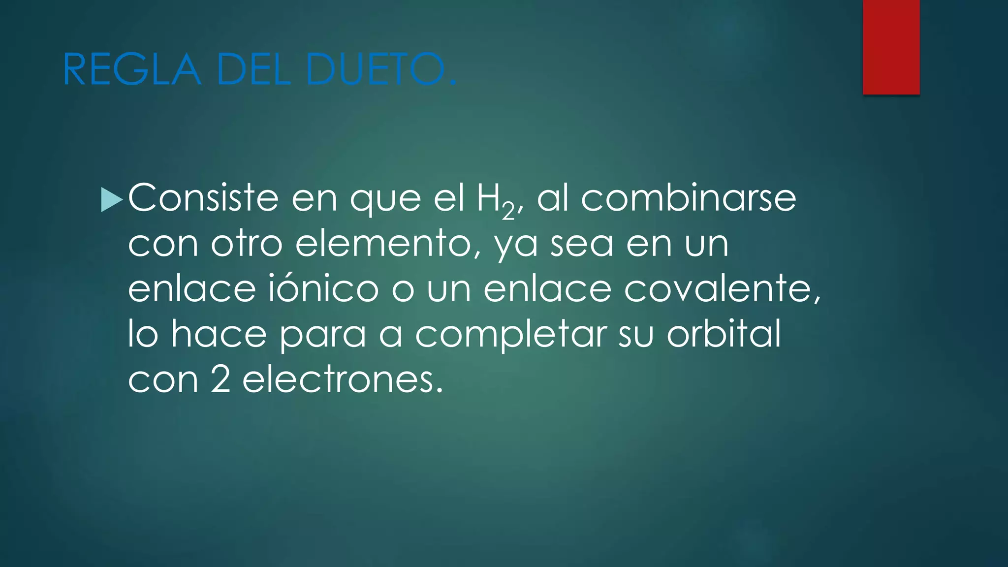 REGLA DEL DUETO.
Consiste en que el H2, al combinarse
con otro elemento, ya sea en un
enlace iónico o un enlace covalente,
lo hace para a completar su orbital
con 2 electrones.
 