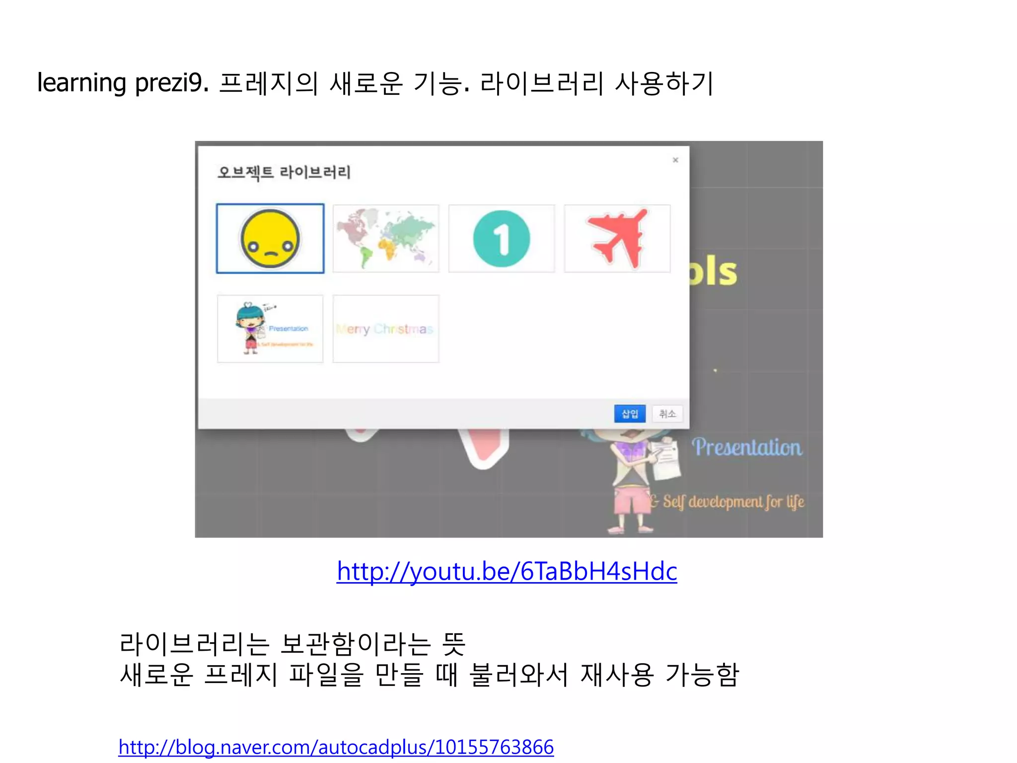 9   라이브러리 사용하기                                      http://youtu.be/6TaBbH4sHdc


                                                                  개체 선택후 마우스 우측
                                                                  버튼을 누른 후
                                                                  [Add to My Collection]
                                                                  를 선택하세요.




    라이브러리는 보관함이라는 뜻, 최근에 Collection으로 바뀔 듯 함
    개체를 선택해서 라이브러리에 추가할 수 있음
    새로운 프레지 파일을 만들 때 불러와서 재사용 가능함
                                                                                    11
    http://blog.naver.com/autocadplus/10155763866
 