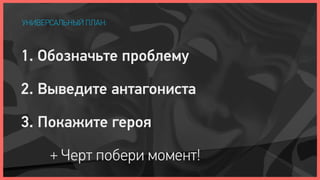 УНИВЕРСАЛЬНЫЙ ПЛАН:



1. Обозначьте проблему

2. Выведите антагониста

3. Покажите героя

      + Черт побери момент!
 