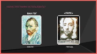 КАКУЮ ПРОГРАММУ ИСПОЛЬЗОВАТЬ?

               ВАН ГОГ          «УИЛС»




               масло             гвоздь
 