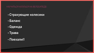 НАУЧИТЬСЯ КАТАТЬСЯ НА ВЕЛОСИПЕДЕ:


 • Страхующие      колесики
 • Баланс

 • Одежда

 • Трава

 • Поехали!!
 