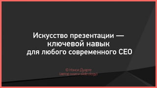 Искусство презентации —
     ключевой навык
для любого современного CEO

            © Нэнси Дуарте
        (автор книги slide:ology)
 
