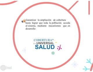 Garantizar la ampliación de cobertura
hasta lograr que toda la población acceda
al sistema, mediante mecanismos que en
desarrollo
COBERTURA*~
EN UNIVERSAL "
SALUD :j.
*
 