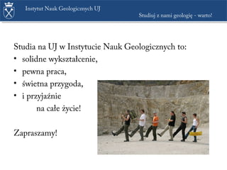 Studia na UJ w Instytucie Nauk Geologicznych to:
• solidne wykształcenie,
• pewna praca,
• świetna przygoda,
• i przyjaźnie
na całe życie!
Zapraszamy!
Instytut Nauk Geologicznych UJ
Studiuj z nami geologię - warto!
 