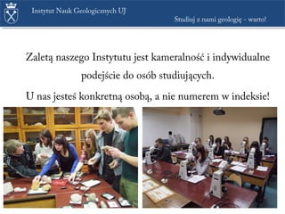 Zaletą naszego Instytutu jest kameralność i indywidualne
podejście do osób studiujących.
U nas jesteś konkretną osobą, a nie numerem w indeksie!
Instytut Nauk Geologicznych UJ
Studiuj z nami geologię - warto!
 