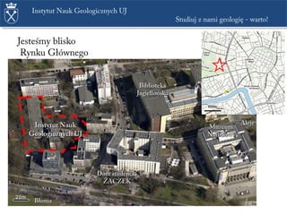 Instytut NaukInstytut Nauk
Geologicznych UJGeologicznych UJ
Dom studenckiDom studencki
ŻACZEKŻACZEK
BibliotekaBiblioteka
JagiellońskaJagiellońska
MuzeumMuzeum
NarodoweNarodowe
20m20m
500m
Jesteśmy blisko
Rynku Głównego
BłoniaBłonia
Instytut Nauk Geologicznych UJ
Studiuj z nami geologię - warto!
AlejeAleje
 