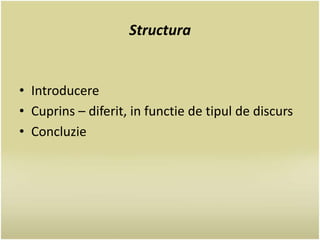 Structura 
• Introducere 
• Cuprins – diferit, in functie de tipul de discurs 
• Concluzie 
 