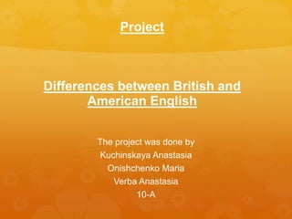 Project
Differences between British and
American English
The project was done by
Kuchinskaya Anastasia
Onishchenko Maria
Verba Anastasia
10-A
 