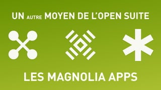 UN AUTRE MOYEN DE L’OPEN SUITE
LES MAGNOLIA APPS
 