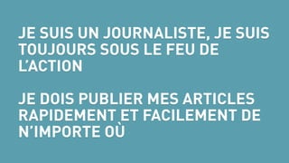 JE SUIS UN JOURNALISTE, JE SUIS
TOUJOURS SOUS LE FEU DE
L’ACTION
 
JE DOIS PUBLIER MES ARTICLES
RAPIDEMENT ET FACILEMENT DE
N’IMPORTE OÙ
 