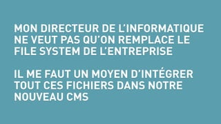 MON DIRECTEUR DE L’INFORMATIQUE
NE VEUT PAS QU’ON REMPLACE LE
FILE SYSTEM DE L’ENTREPRISE
 
IL ME FAUT UN MOYEN D’INTÉGRER
TOUT CES FICHIERS DANS NOTRE
NOUVEAU CMS
 