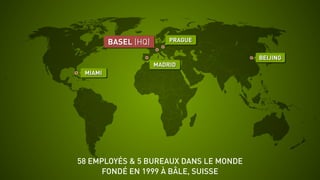 58 EMPLOYÉS & 5 BUREAUX DANS LE MONDE
FONDÉ EN 1999 À BÂLE, SUISSE
MIAMI
MADRID
PRAGUE
BEIJING
BASEL (HQ)
 