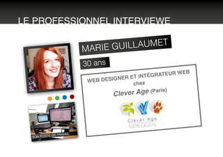 LE PROFESSIONNEL INTERVIEWE
MARIE GUILLAUMET
30 ans
WEB DESIGNER ET INTÉGRATEUR WEB
chez
Clever Age (Paris)
SON POSTE DE TRAVAIL
 