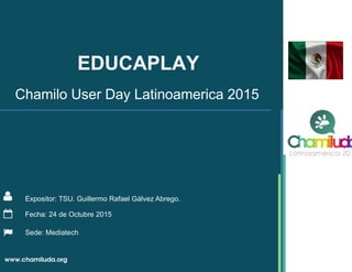 EDUCAPLAY
Expositor: TSU. Guillermo Rafael Gálvez Abrego.
Chamilo User Day Latinoamerica 2015
Fecha: 24 de Octubre 2015
Sede: Mediatech
 