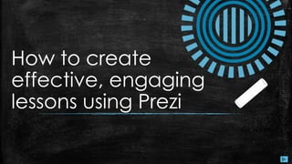 How to create
effective, engaging
lessons using Prezi
 