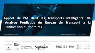 PROJET IVA|
Apport de l’IA dans les Transports Intelligents: de
l’Analyse Prédictive du Réseau de Transport à la
Planification d’Itinéraires
Mostepha KHOUADJIA Meetup Open Transport | 05-11- 2020
 