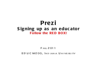 Prezi Signing up as an educator Follow the RED BOX! Fall 2011 EDUCW200, Indiana University 