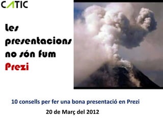 Les
presentacions
no són fum
Prezi


 10 consells per fer una bona presentació en Prezi
              20 de Març del 2012
 