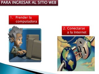 PARA INGRESAR AL SITIO WEB


    1. Prender la
       computadora

                             2. Conectarse
                                a la Internet
 