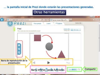 … la pantalla inicial de Prezi donde estarán las presentaciones generadas.

                                Otras herramientas




Barra de reproducción de la
       presentación


                              Barra inferior, varias funciones      Compartir
 