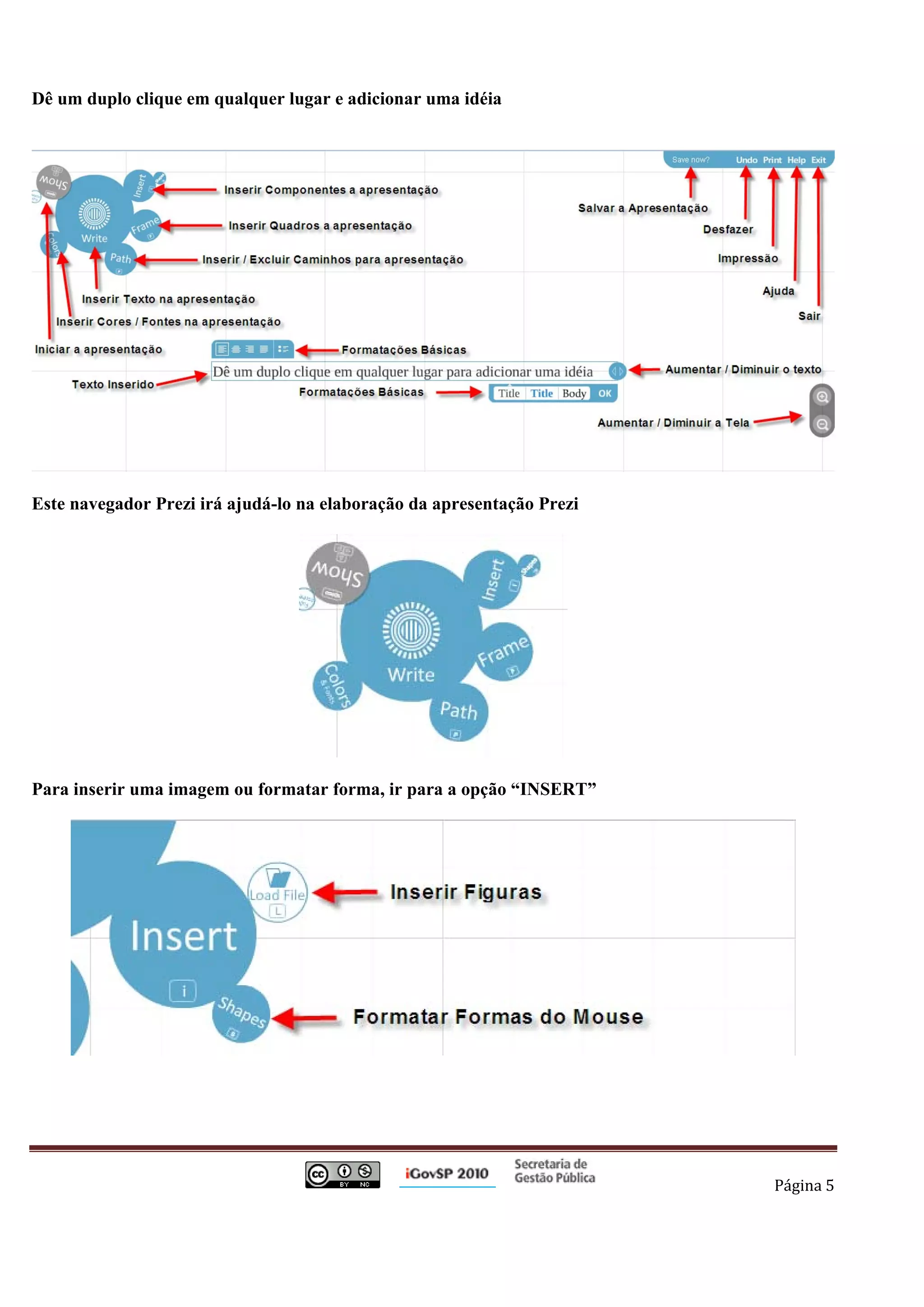 Dê um duplo clique em qualquer lugar e adicionar uma idéia




Este navegador Prezi irá ajudá-lo na elaboração da apresentação Prezi




Para inserir uma imagem ou formatar forma, ir para a opção “INSERT”




                                                                                          Página 5 

 
 