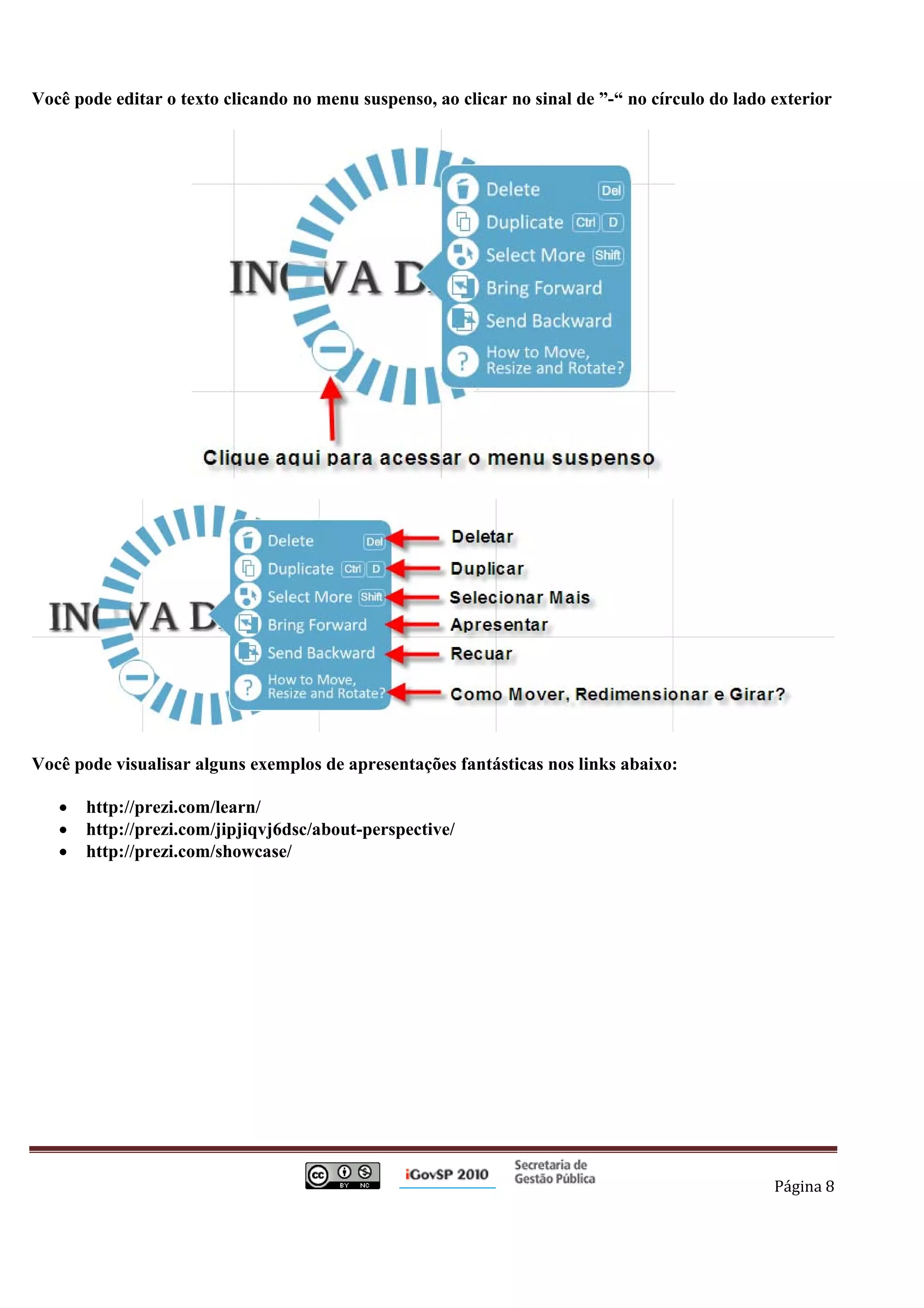 Você pode editar o texto clicando no menu suspenso, ao clicar no sinal de ”-“ no círculo do lado exterior




Você pode visualisar alguns exemplos de apresentações fantásticas nos links abaixo:

       •      http://prezi.com/learn/
       •      http://prezi.com/jipjiqvj6dsc/about-perspective/
       •      http://prezi.com/showcase/




                                                                                                 Página 8 

 
 