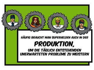 Häufig braucht man superhelden auch in der
produktion,
Um die täglich entstehenden
unerwarteten probleme zu meistern
 