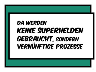 Da werden
Keine superhelden
Gebraucht, sondern
Vernünftige prozesse
 