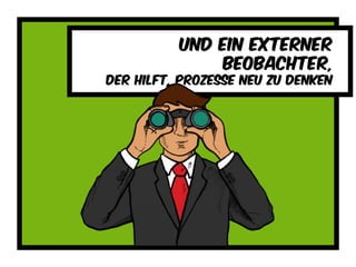 Und ein externer
beobachter,
Der hilft, prozesse neu zu denken
 
