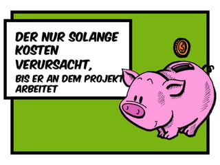 Der nur solange
kosten
verursacht,
Bis er an dem projekt
arbeitet
 