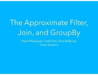 The Approximate Filter,
Join, and GroupBy
David Rodriguez, Scott Sitar, Dhia Mahjoub
Cisco Systems
 
